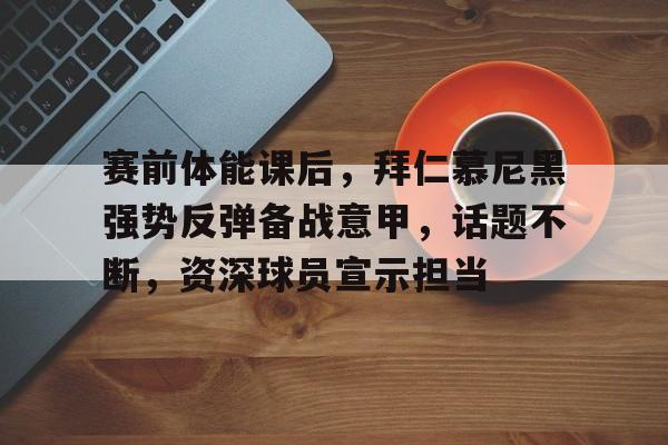 APP下载专区-赛前体能课后，拜仁慕尼黑强势反弹备战意甲，话题不断，资深球员宣示担当的简单介绍