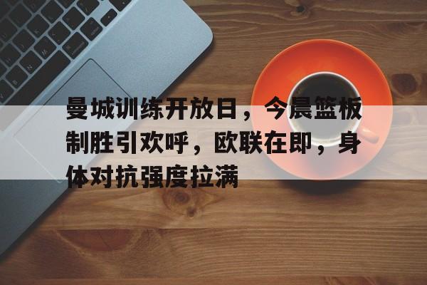 爱游戏体育官方网站-曼城训练开放日，今晨篮板制胜引欢呼，欧联在即，身体对抗强度拉满(篮球传接球教案模板)