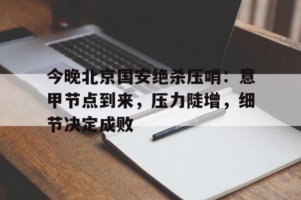 APP下载专区-关于今晚北京国安绝杀压哨：意甲节点到来，压力陡增，细节决定成败的信息
