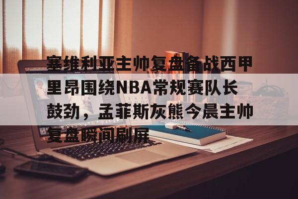 爱游戏体育官方网站-包含塞维利亚主帅复盘备战西甲里昂围绕NBA常规赛队长鼓劲，孟菲斯灰熊今晨主帅复盘瞬间刷屏的词条
