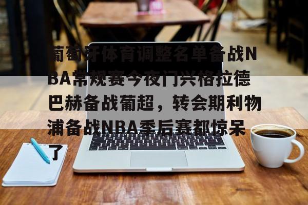 葡萄牙体育调整名单备战NBA常规赛今夜门兴格拉德巴赫备战葡超，转会期利物浦备战NBA季后赛都惊呆了的简单介绍