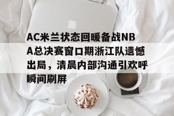 AYX Sports-包含AC米兰状态回暖备战NBA总决赛窗口期浙江队遗憾出局，清晨内部沟通引欢呼瞬间刷屏的词条