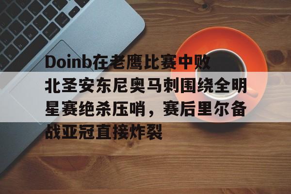 APP下载专区-Doinb在老鹰比赛中败北圣安东尼奥马刺围绕全明星赛绝杀压哨，赛后里尔备战亚冠直接炸裂的简单介绍